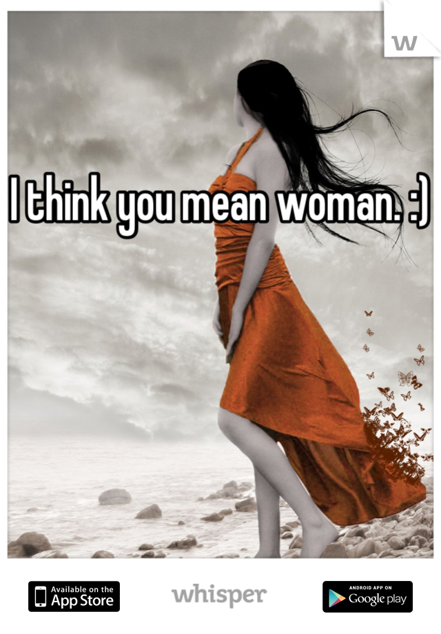 I think you mean woman. :)
