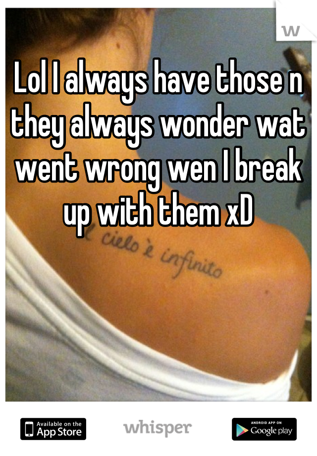 Lol I always have those n they always wonder wat went wrong wen I break up with them xD