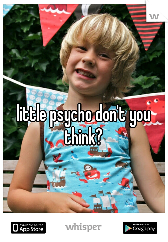 little psycho don't you think? 