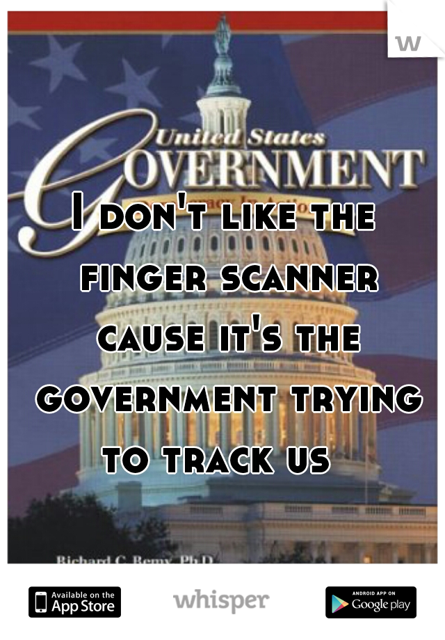I don't like the finger scanner cause it's the government trying to track us