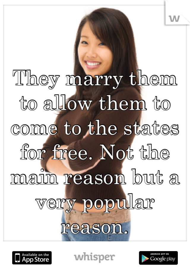 They marry them to allow them to come to the states for free. Not the main reason but a very popular reason.