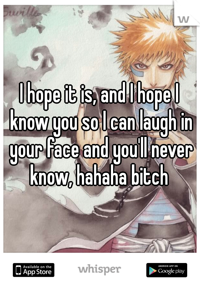 I hope it is, and I hope I know you so I can laugh in your face and you'll never know, hahaha bitch 