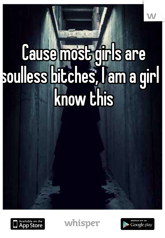 Cause most girls are soulless bitches, I am a girl I know this 