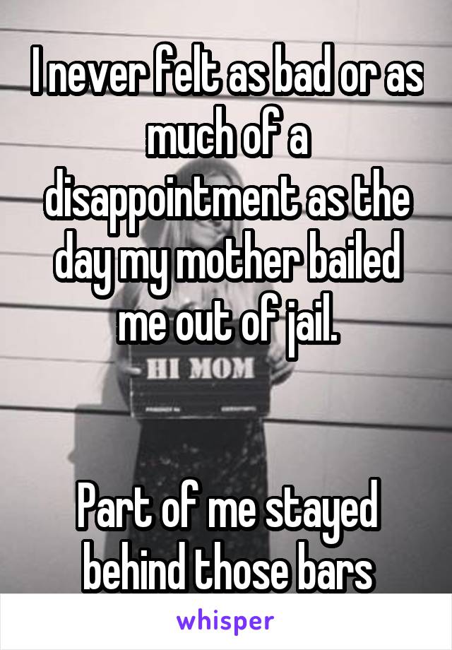 I never felt as bad or as much of a disappointment as the day my mother bailed me out of jail.


Part of me stayed behind those bars