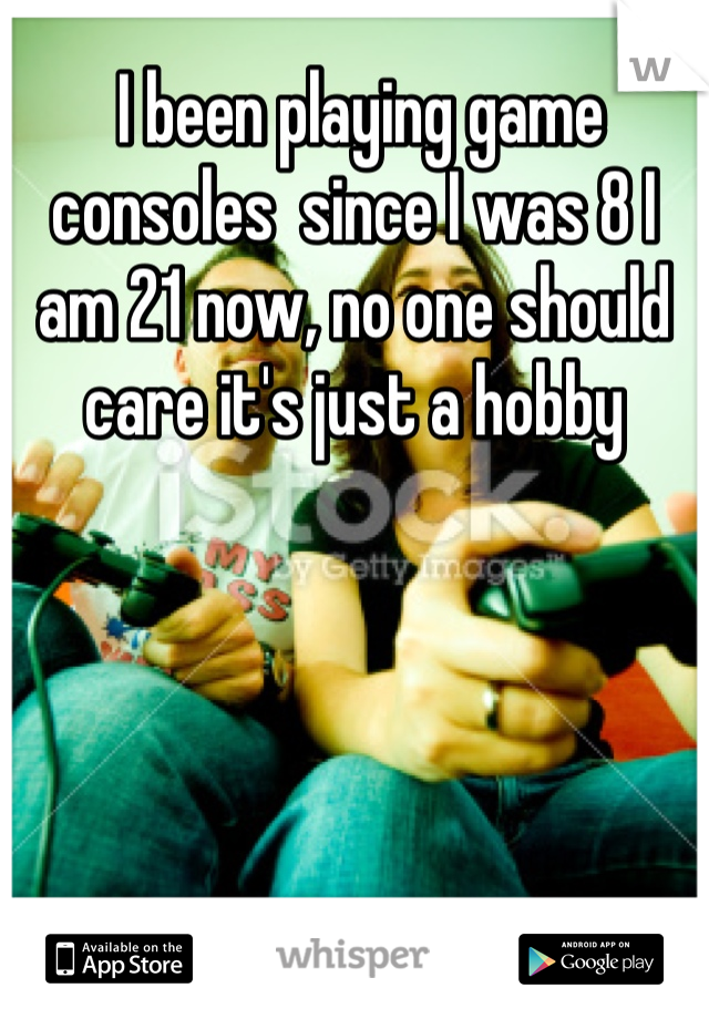  I been playing game consoles  since I was 8 I am 21 now, no one should care it's just a hobby 
