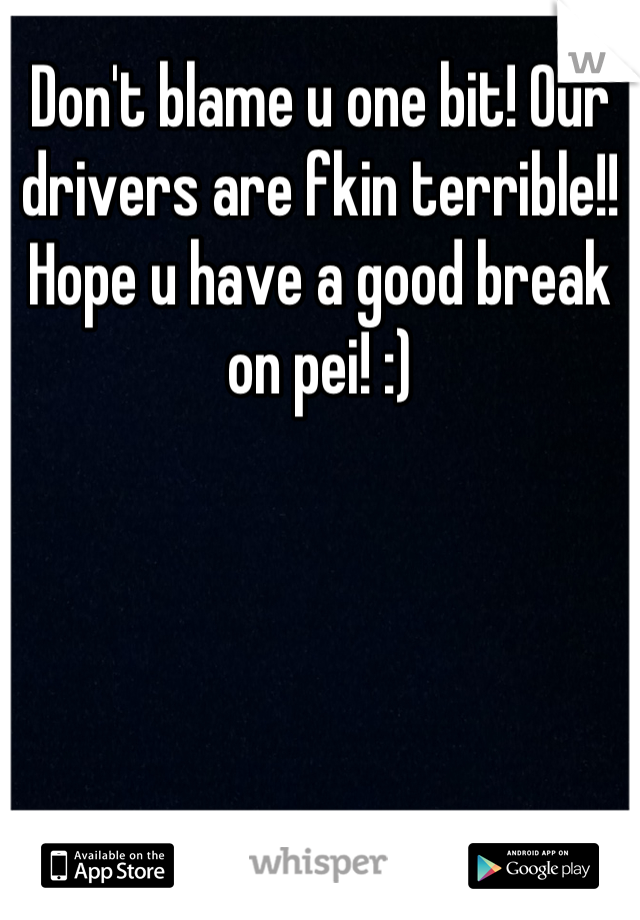 Don't blame u one bit! Our drivers are fkin terrible!! 
Hope u have a good break on pei! :)