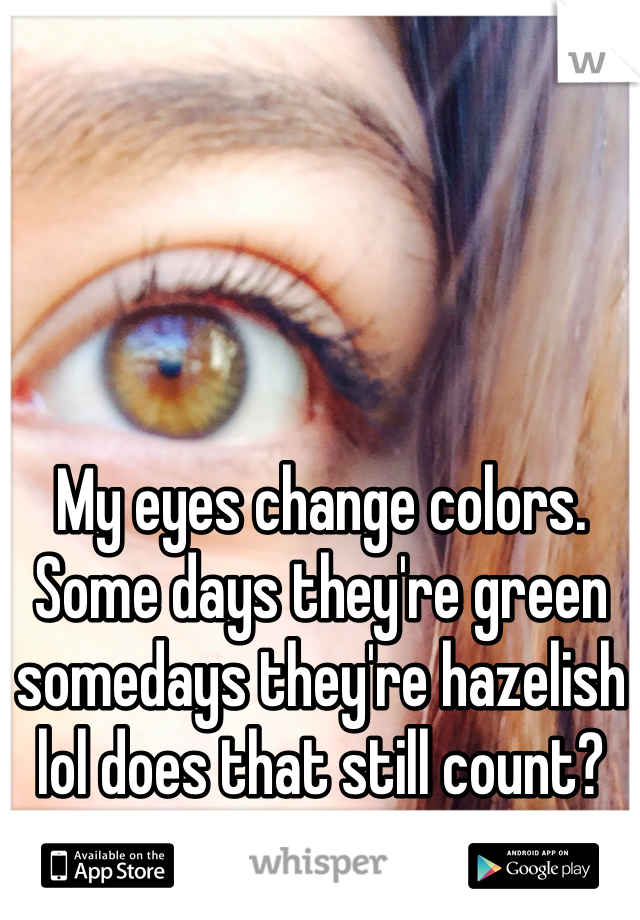 My eyes change colors. Some days they're green somedays they're hazelish lol does that still count? No? Ok :(