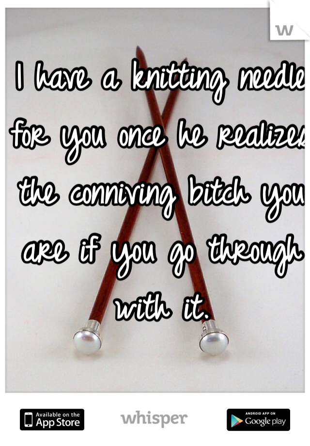 I have a knitting needle for you once he realizes the conniving bitch you are if you go through with it. 