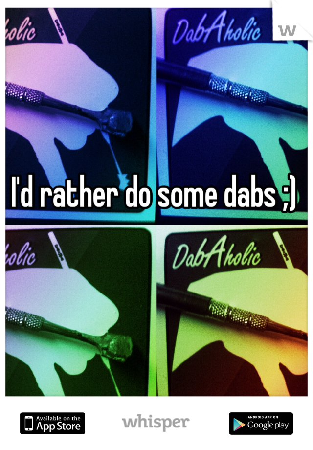 I'd rather do some dabs ;)