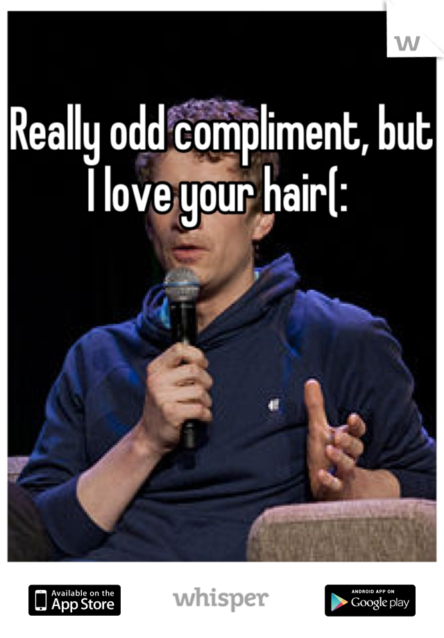 Really odd compliment, but I love your hair(: 