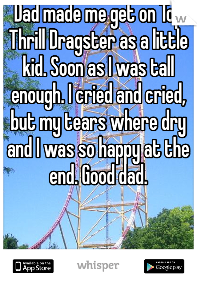 Dad made me get on Top Thrill Dragster as a little kid. Soon as I was tall enough. I cried and cried, but my tears where dry and I was so happy at the end. Good dad. 