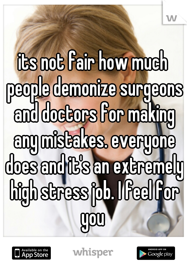 its not fair how much people demonize surgeons and doctors for making any mistakes. everyone does and it's an extremely high stress job. I feel for you 