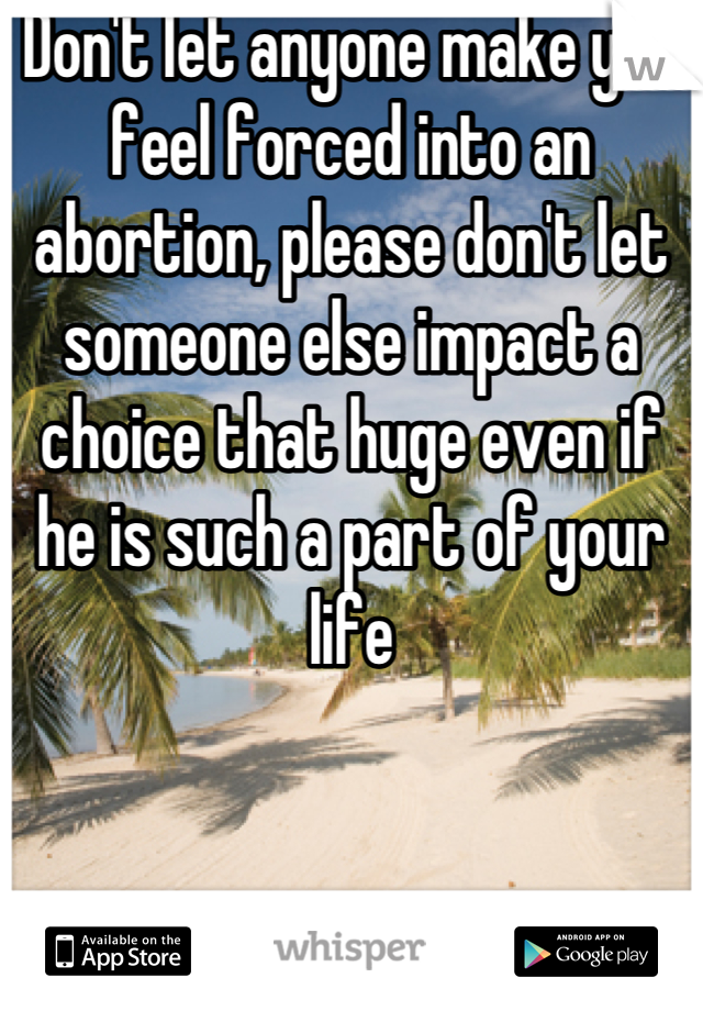 Don't let anyone make you feel forced into an abortion, please don't let someone else impact a choice that huge even if he is such a part of your life