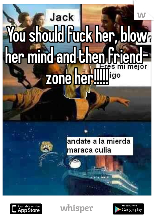 You should fuck her, blow her mind and then friend-zone her!!!!!