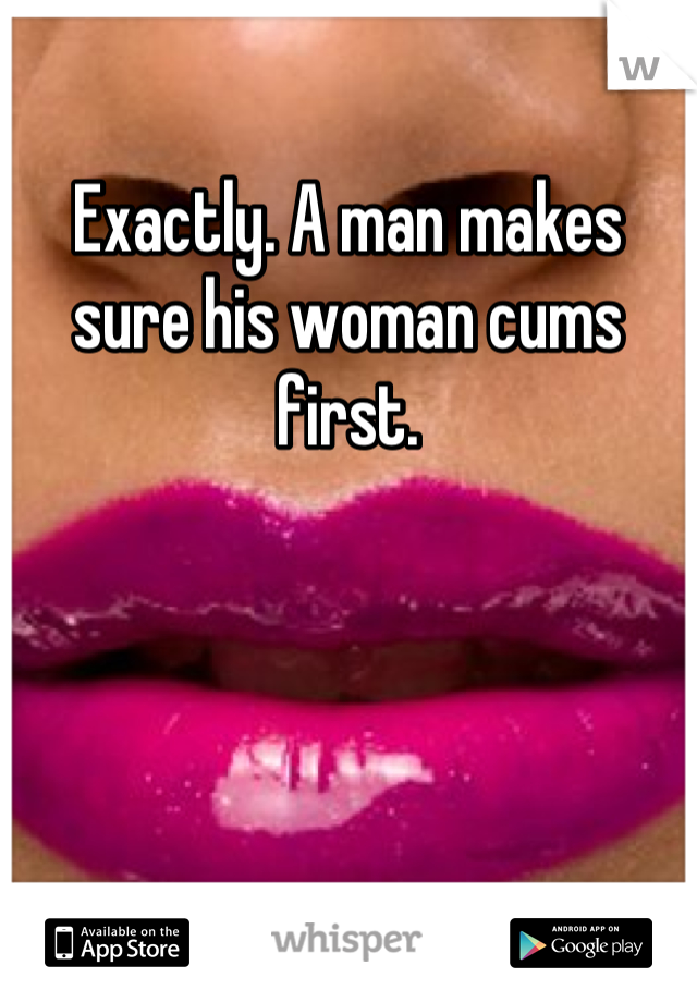 Exactly. A man makes sure his woman cums first.