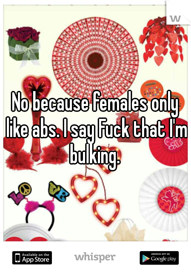 No because females only like abs. I say Fuck that I'm bulking. 