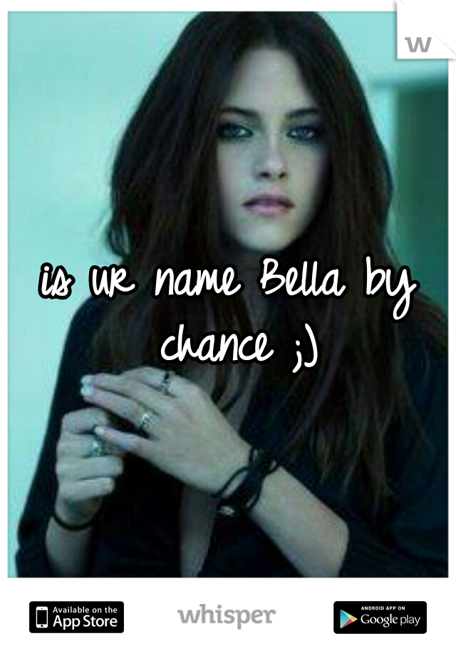 is ur name Bella by chance ;)