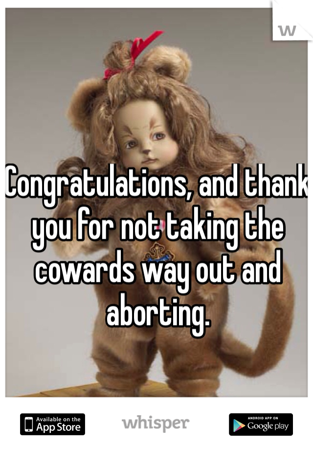 Congratulations, and thank you for not taking the cowards way out and aborting.