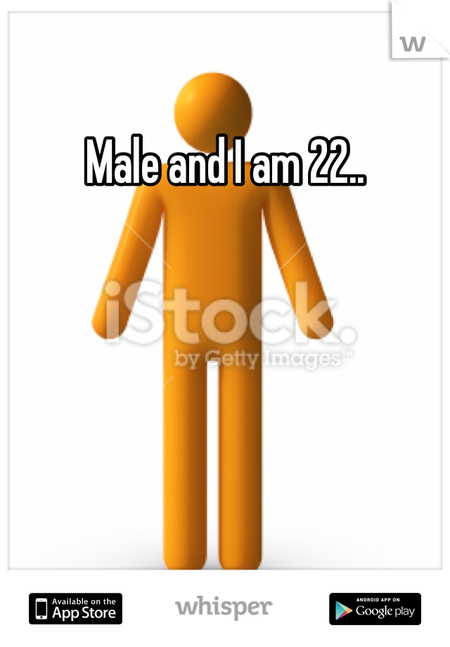 Male and I am 22..