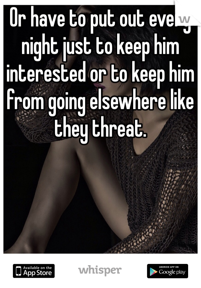 Or have to put out every night just to keep him interested or to keep him from going elsewhere like they threat. 