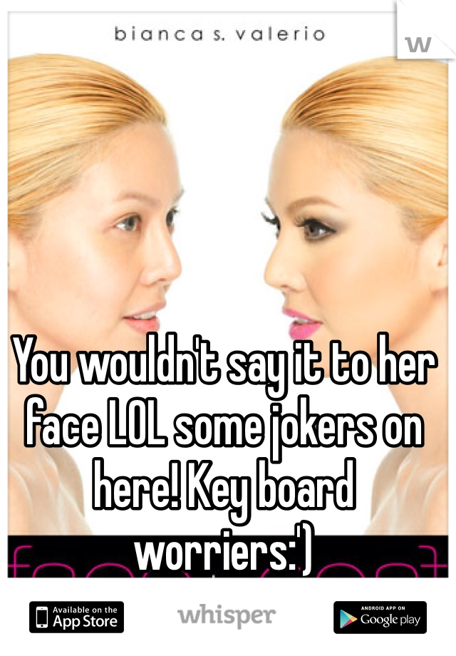 You wouldn't say it to her face LOL some jokers on here! Key board worriers:')  