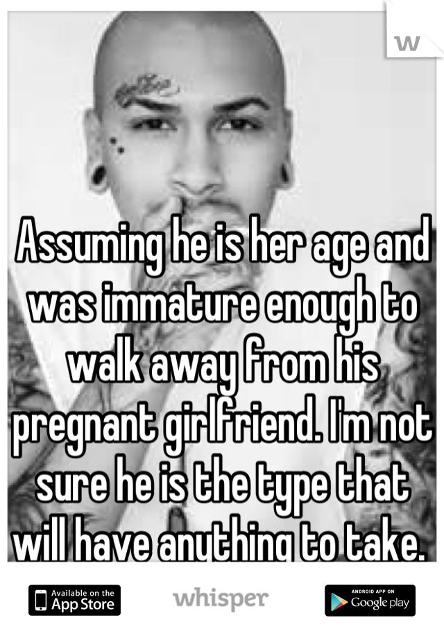 Assuming he is her age and was immature enough to walk away from his pregnant girlfriend. I'm not sure he is the type that will have anything to take. 