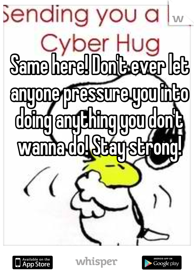 Same here! Don't ever let anyone pressure you into doing anything you don't wanna do! Stay strong!