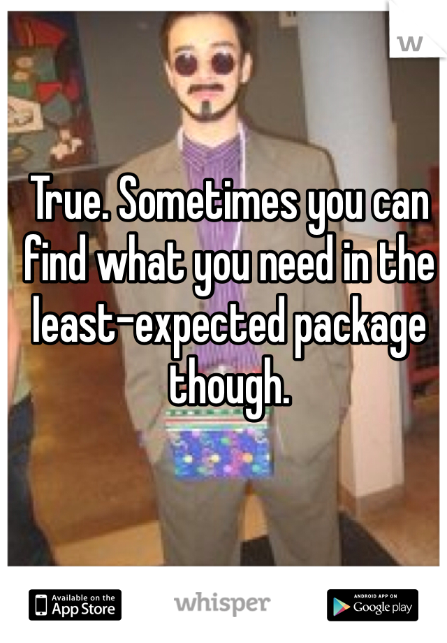 True. Sometimes you can find what you need in the least-expected package though. 