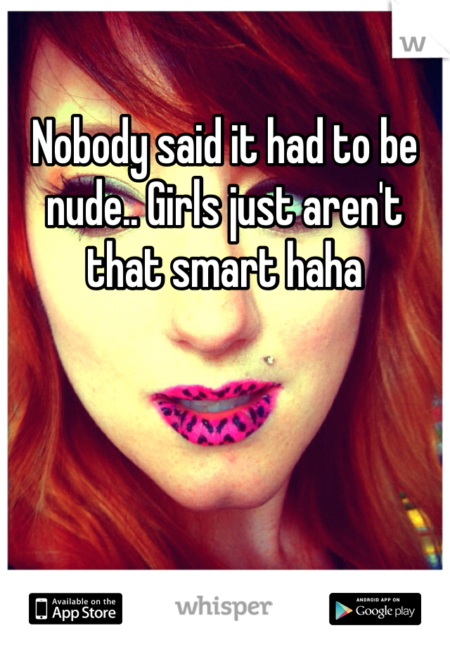 Nobody said it had to be nude.. Girls just aren't that smart haha 
