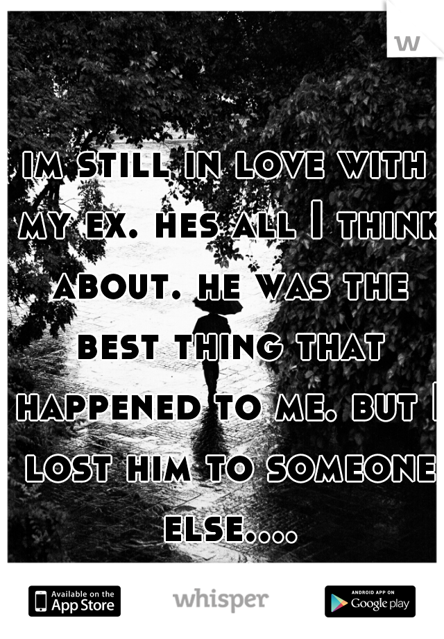 im still in love with my ex. hes all I think about. he was the best thing that happened to me. but I lost him to someone else.... :'/