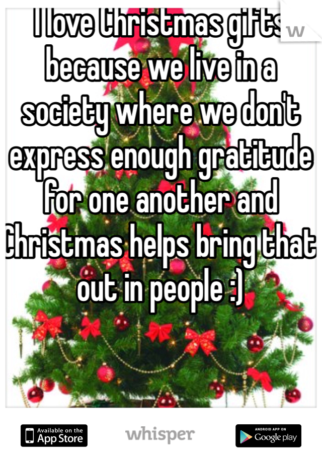 I love Christmas gifts because we live in a society where we don't express enough gratitude for one another and Christmas helps bring that out in people :)
