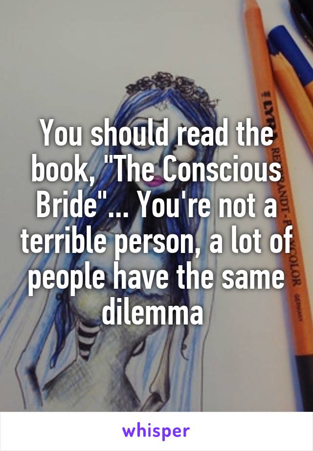 You should read the book, "The Conscious Bride"... You're not a terrible person, a lot of people have the same dilemma 