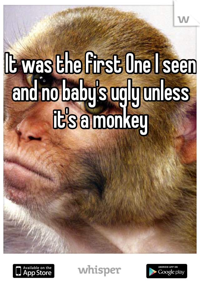 It was the first One I seen and no baby's ugly unless it's a monkey 