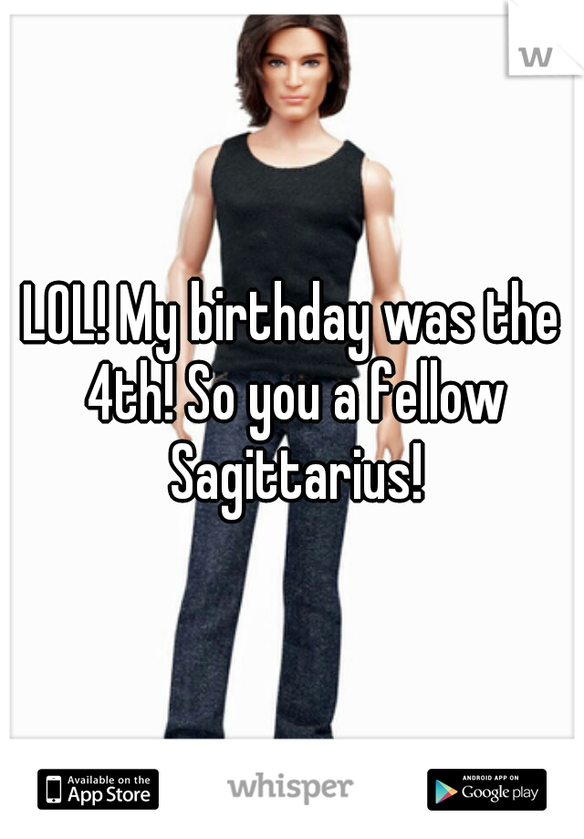 LOL! My birthday was the 4th! So you a fellow Sagittarius!