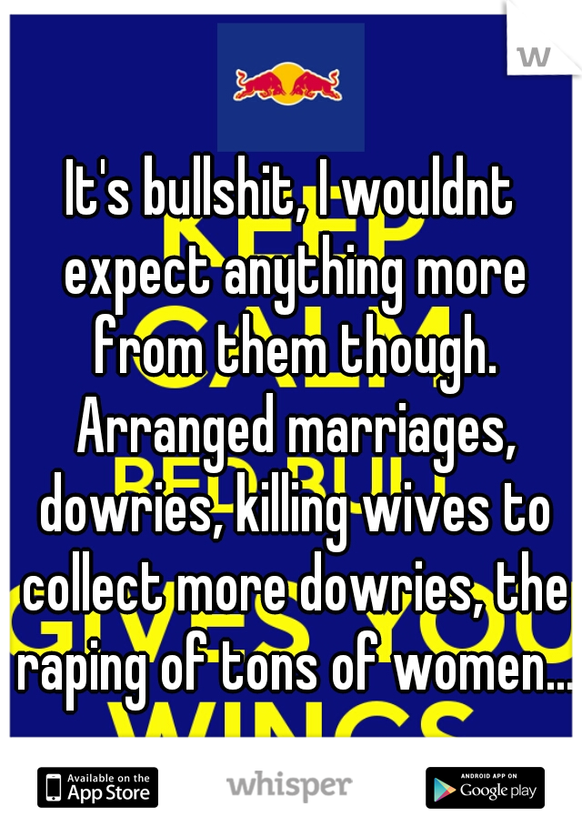 It's bullshit, I wouldnt expect anything more from them though. Arranged marriages, dowries, killing wives to collect more dowries, the raping of tons of women...