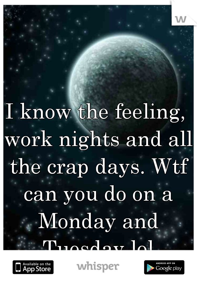 I know the feeling, work nights and all the crap days. Wtf can you do on a Monday and Tuesday lol