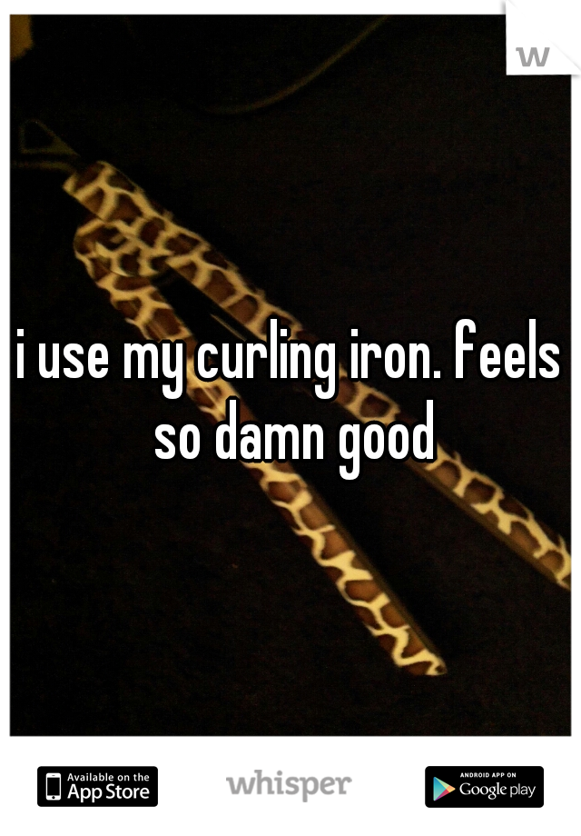 i use my curling iron. feels so damn good