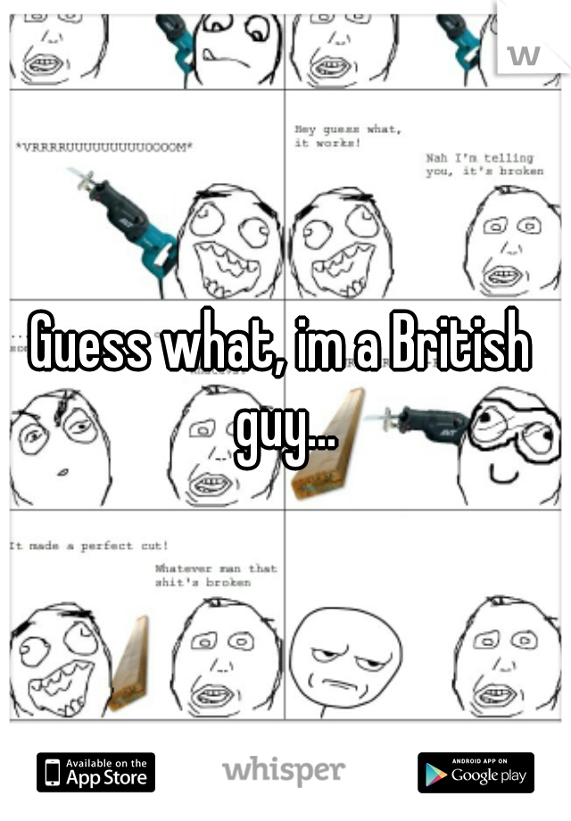 Guess what, im a British guy...