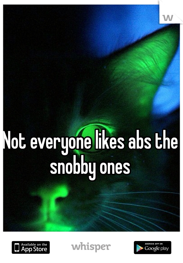 Not everyone likes abs the snobby ones
