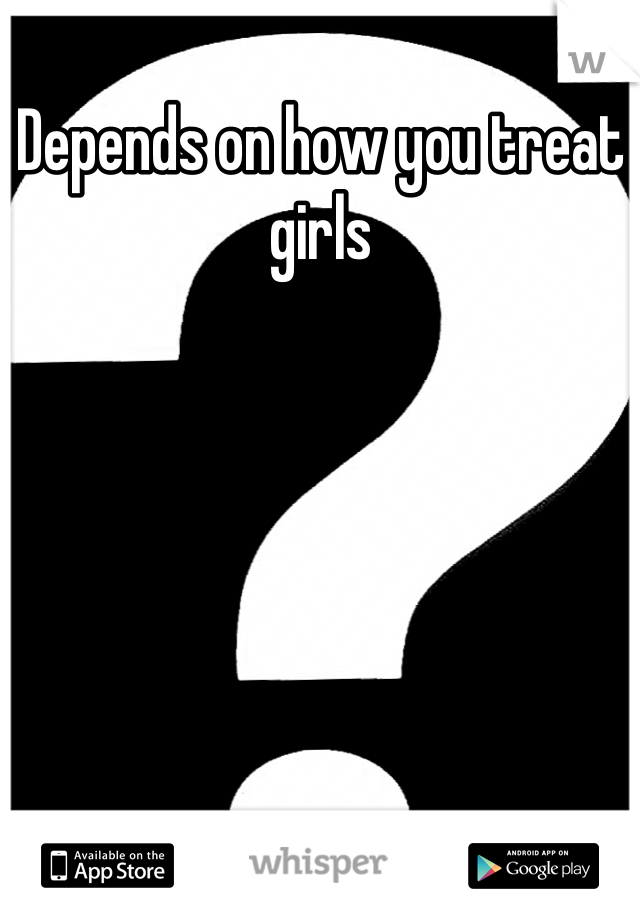Depends on how you treat girls