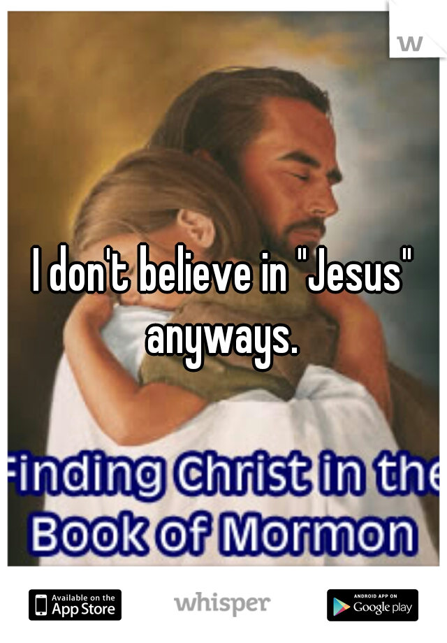 I don't believe in "Jesus" anyways. 