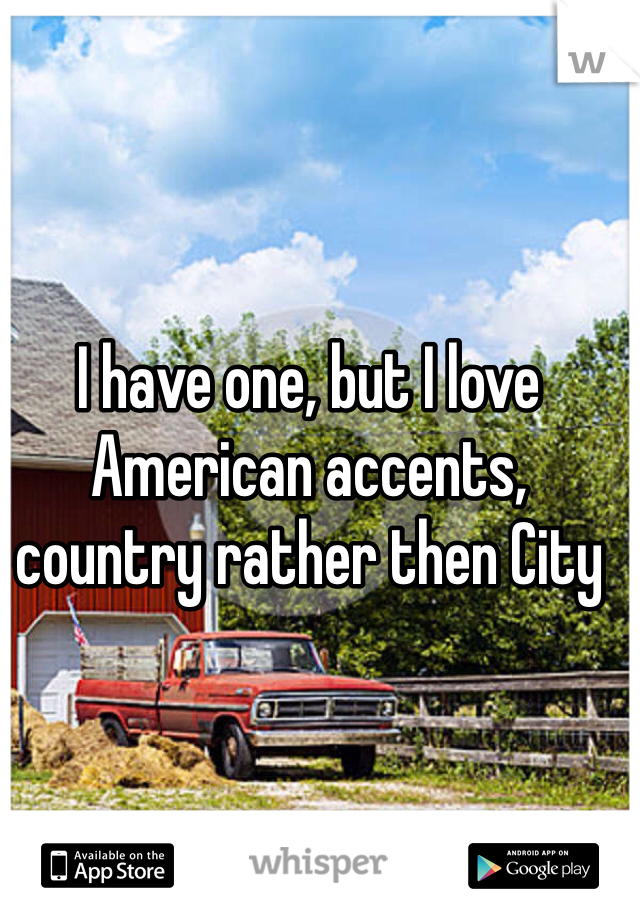 I have one, but I love American accents, country rather then City