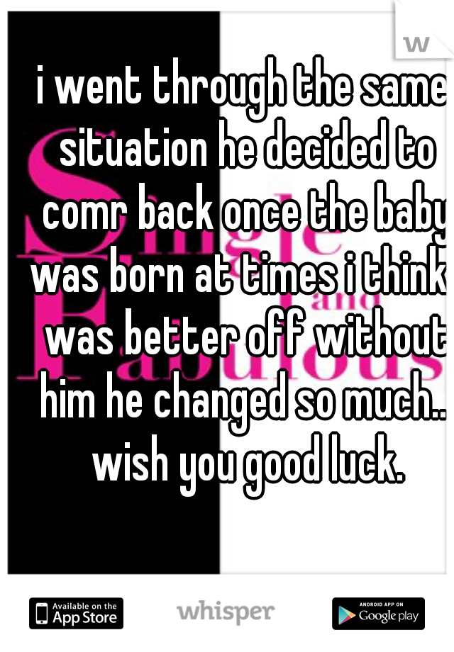 i went through the same situation he decided to comr back once the baby was born at times i think i was better off without him he changed so much... wish you good luck.