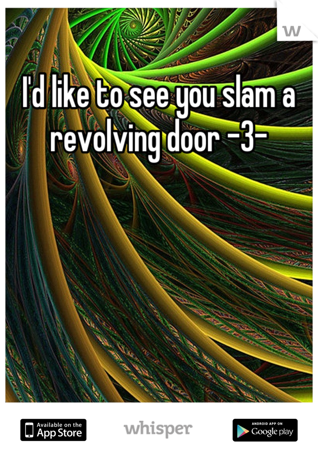 I'd like to see you slam a revolving door -3-