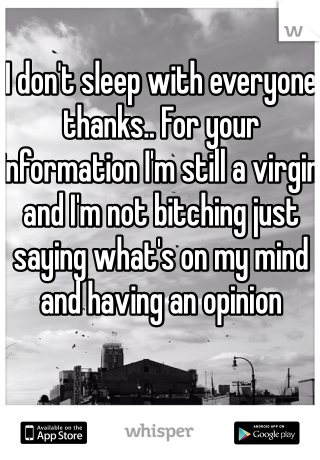 I don't sleep with everyone thanks.. For your information I'm still a virgin and I'm not bitching just saying what's on my mind and having an opinion