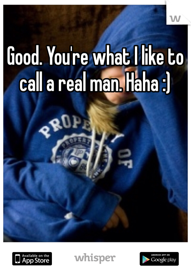 Good. You're what I like to call a real man. Haha :) 
