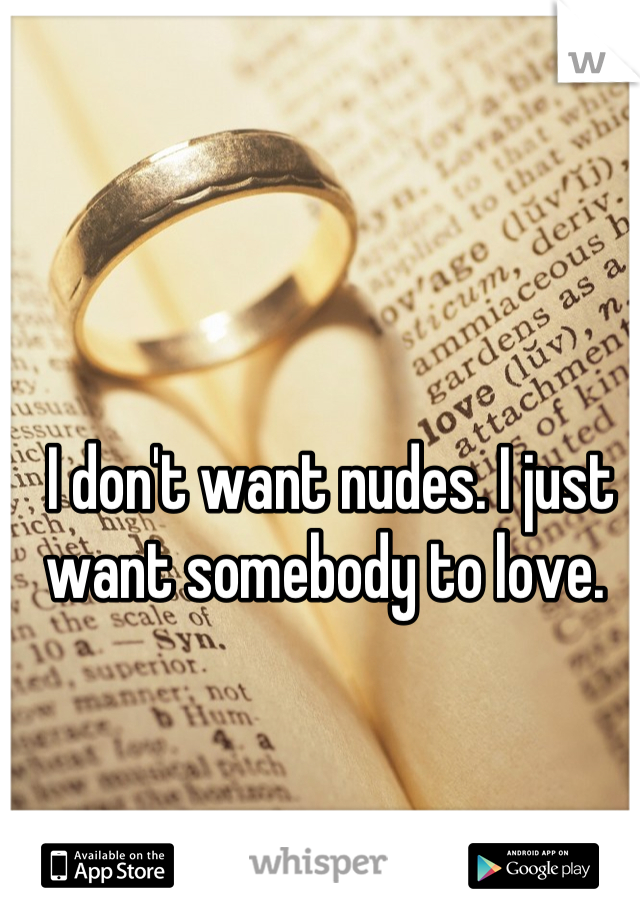 I don't want nudes. I just want somebody to love. 