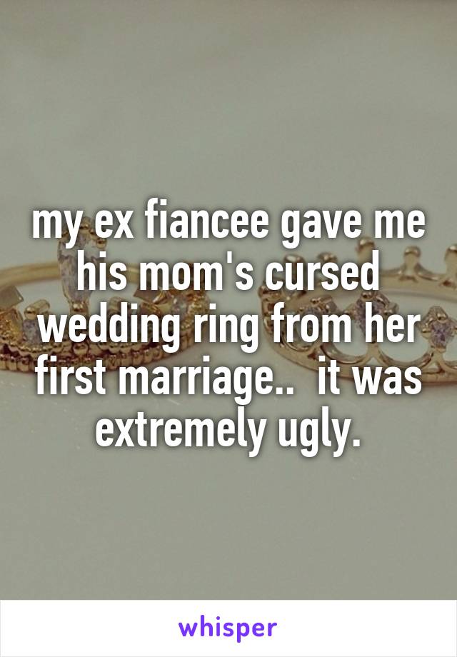 my ex fiancee gave me his mom's cursed wedding ring from her first marriage..  it was extremely ugly.