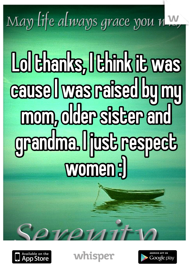 Lol thanks, I think it was cause I was raised by my mom, older sister and grandma. I just respect women :)