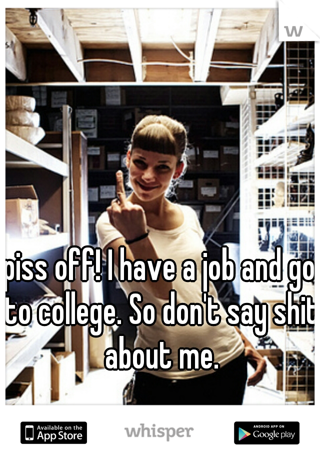 piss off! I have a job and go to college. So don't say shit about me.